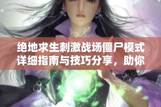 绝地求生刺激战场僵尸模式详细指南与技巧分享，助你轻松获胜