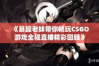 《暴躁老妹带你畅玩CSGO游戏全程直播精彩回顾》