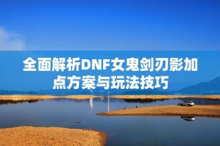 全面解析DNF女鬼剑刃影加点方案与玩法技巧