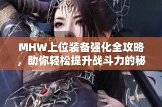 MHW上位装备强化全攻略，助你轻松提升战斗力的秘密技巧