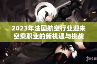 2023年法国航空行业迎来空乘职业的新机遇与挑战