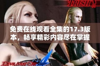 免费在线观看全集的17.3版本，畅享精彩内容尽在掌握中