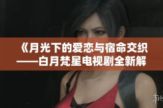 《月光下的爱恋与宿命交织——白月梵星电视剧全新解读》