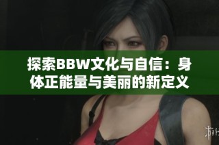 探索BBW文化与自信：身体正能量与美丽的新定义