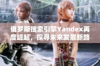 俄罗斯搜索引擎Yandex再度崛起，探寻未来发展新路径