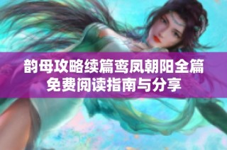 韵母攻略续篇鸾凤朝阳全篇免费阅读指南与分享