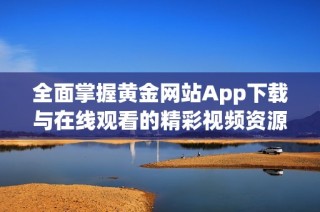 全面掌握黄金网站App下载与在线观看的精彩视频资源