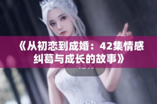 《从初恋到成婚：42集情感纠葛与成长的故事》