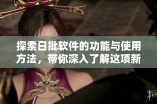 探索日批软件的功能与使用方法，带你深入了解这项新技术