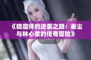 《暗魔师的逆袭之路：秦尘与林心柔的传奇冒险》