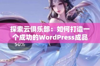 探索云俱乐部：如何打造一个成功的WordPress成品网站