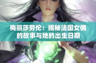 梅丽莎劳伦：揭秘法国女佣的故事与她的出生日期