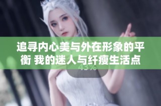 追寻内心美与外在形象的平衡 我的迷人与纤瘦生活点滴