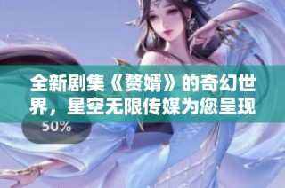 全新剧集《赘婿》的奇幻世界，星空无限传媒为您呈现精彩剧情