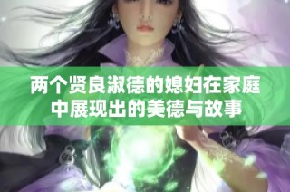 两个贤良淑德的媳妇在家庭中展现出的美德与故事