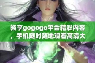 畅享gogogo平台精彩内容，手机随时随地观看高清大片