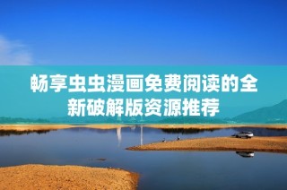 畅享虫虫漫画免费阅读的全新破解版资源推荐