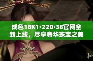 成色18K1·220·38官网全新上线，尽享奢华珠宝之美