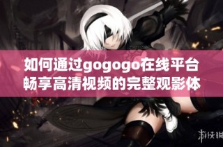 如何通过gogogo在线平台畅享高清视频的完整观影体验
