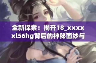 全新探索：揭开18_xxxxxl56hg背后的神秘面纱与实际应用