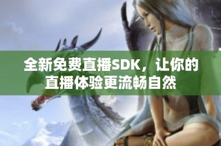 全新免费直播SDK，让你的直播体验更流畅自然