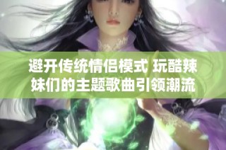 避开传统情侣模式 玩酷辣妹们的主题歌曲引领潮流