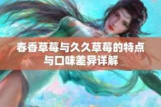 春香草莓与久久草莓的特点与口味差异详解