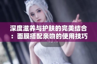 深度滋养与护肤的完美结合：面膜搭配亲吻的使用技巧分享