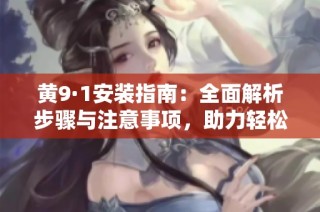 黄9·1安装指南：全面解析步骤与注意事项，助力轻松安装