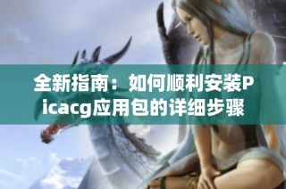 全新指南：如何顺利安装Picacg应用包的详细步骤