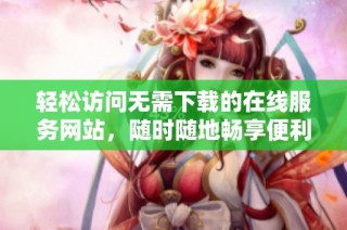 轻松访问无需下载的在线服务网站，随时随地畅享便利