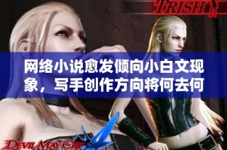 网络小说愈发倾向小白文现象，写手创作方向将何去何从