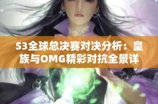 S3全球总决赛对决分析：皇族与OMG精彩对抗全景详解