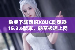 免费下载西铂X8UC浏览器15.3.6版本，畅享极速上网体验