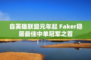 自英雄联盟元年起 Faker稳居最佳中单冠军之首