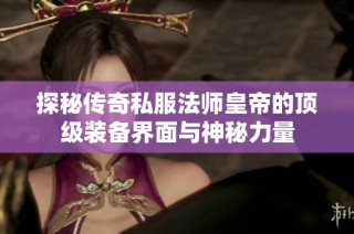 探秘传奇私服法师皇帝的顶级装备界面与神秘力量