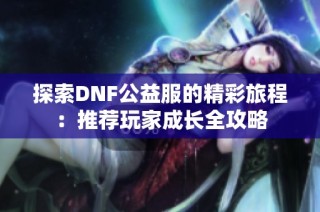 探索DNF公益服的精彩旅程：推荐玩家成长全攻略