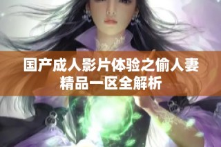 国产成人影片体验之偷人妻精品一区全解析