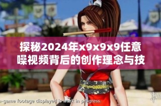 探秘2024年x9x9x9任意噪视频背后的创作理念与技术解析