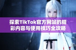 探索TikTok官方网站的精彩内容与使用技巧全攻略