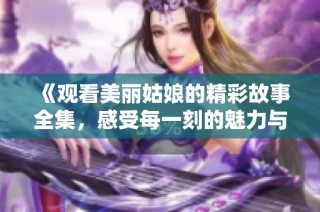 《观看美丽姑娘的精彩故事全集，感受每一刻的魅力与惊喜》