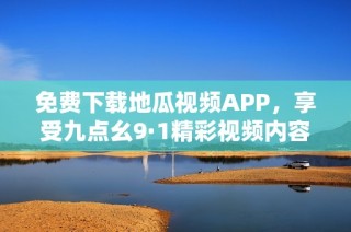 免费下载地瓜视频APP，享受九点幺9·1精彩视频内容