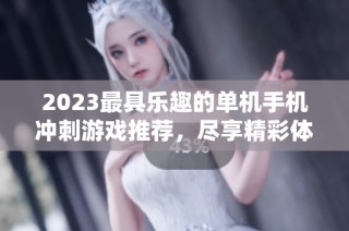 2023最具乐趣的单机手机冲刺游戏推荐，尽享精彩体验