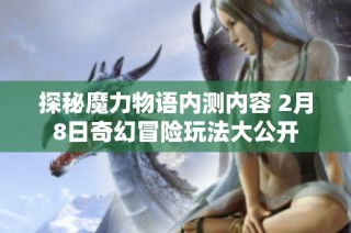 探秘魔力物语内测内容 2月8日奇幻冒险玩法大公开