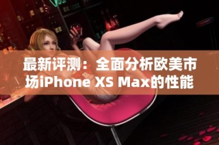 最新评测：全面分析欧美市场iPhone XS Max的性能表现