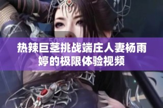 热辣巨茎挑战端庄人妻杨雨婷的极限体验视频