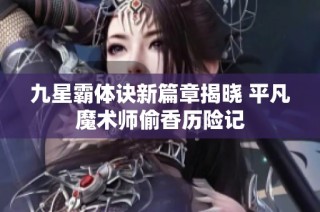 九星霸体诀新篇章揭晓 平凡魔术师偷香历险记