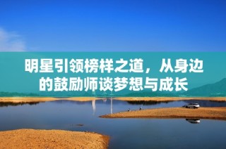 明星引领榜样之道，从身边的鼓励师谈梦想与成长