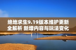 绝地求生9.19版本维护更新全解析 新增内容与玩法变化一览