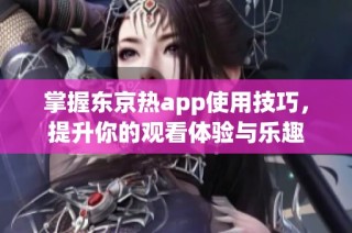 掌握东京热app使用技巧，提升你的观看体验与乐趣